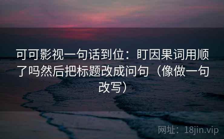 可可影视一句话到位:盯因果词用顺了吗然后把标题改成问句(像做一句改写) 可可影视一句话到位:盯因果词用顺了吗然后把标题改成问句(像做一句改写)