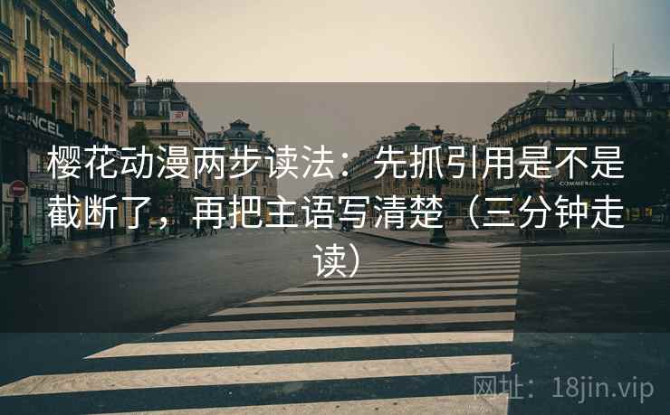 樱花动漫两步读法:先抓引用是不是截断了,再把主语写清楚(三分钟走读) 樱花动漫两步读法:先抓引用是不是截断了,再把主语写清楚(三分钟走读)