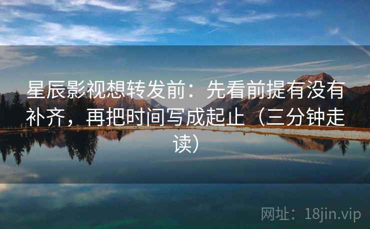星辰影视想转发前:先看前提有没有补齐,再把时间写成起止(三分钟走读) 星辰影视想转发前:先看前提有没有补齐,再把时间写成起止(三分钟走读)