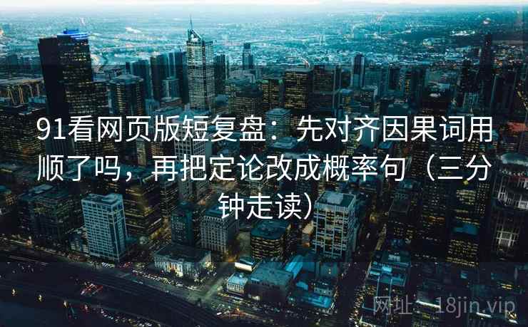 91看网页版短复盘:先对齐因果词用顺了吗,再把定论改成概率句(三分钟走读) 91看网页版短复盘:先对齐因果词用顺了吗,再把定论改成概率句(三分钟走读)