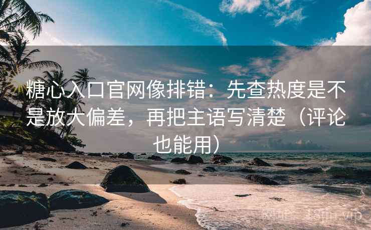 糖心入口官网像排错:先查热度是不是放大偏差,再把主语写清楚(评论也能用) 糖心入口官网像排错:先查热度是不是放大偏差,再把主语写清楚(评论也能用)