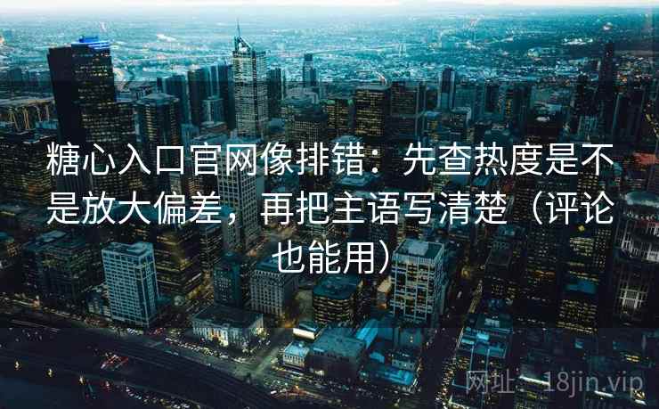 糖心入口官网像排错:先查热度是不是放大偏差,再把主语写清楚(评论也能用) 糖心入口官网像排错:先查热度是不是放大偏差,再把主语写清楚(评论也能用)