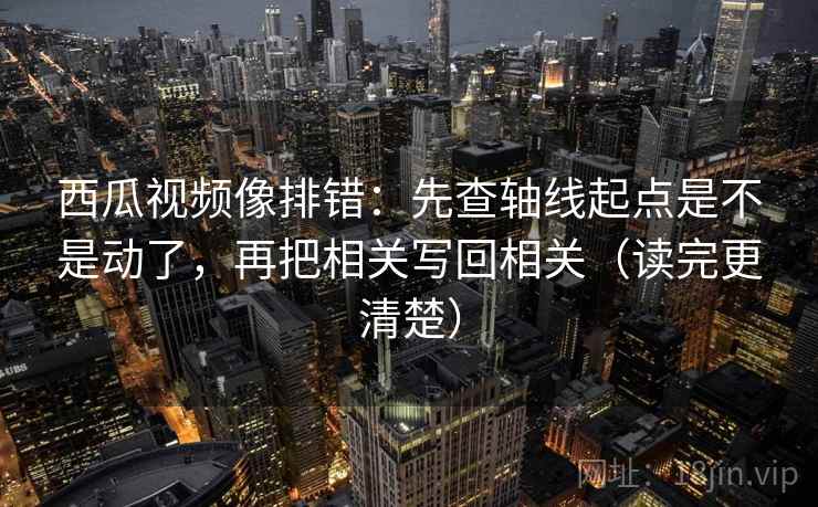 西瓜视频像排错:先查轴线起点是不是动了,再把相关写回相关(读完更清楚) 西瓜视频像排错:先查轴线起点是不是动了,再把相关写回相关(读完更清楚)