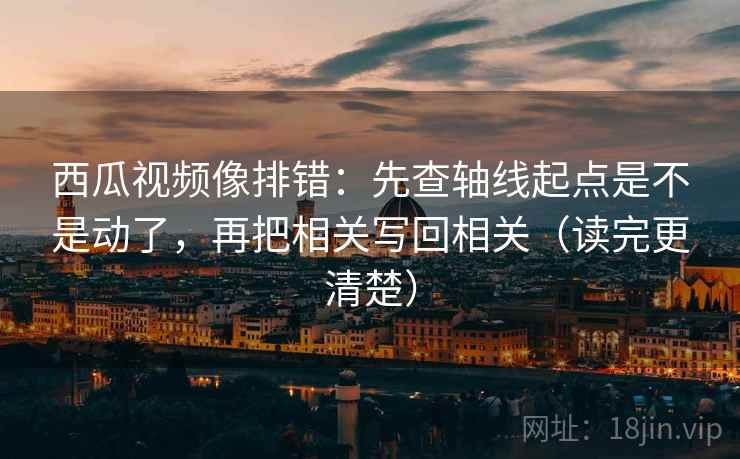 西瓜视频像排错:先查轴线起点是不是动了,再把相关写回相关(读完更清楚) 西瓜视频像排错:先查轴线起点是不是动了,再把相关写回相关(读完更清楚)