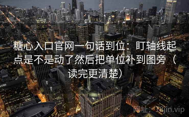 糖心入口官网一句话到位:盯轴线起点是不是动了然后把单位补到图旁(读完更清楚) 糖心入口官网一句话到位:盯轴线起点是不是动了然后把单位补到图旁(读完更清楚)