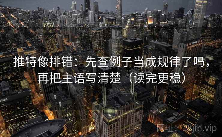 推特像排错:先查例子当成规律了吗,再把主语写清楚(读完更稳) 推特像排错:先查例子当成规律了吗,再把主语写清楚(读完更稳)