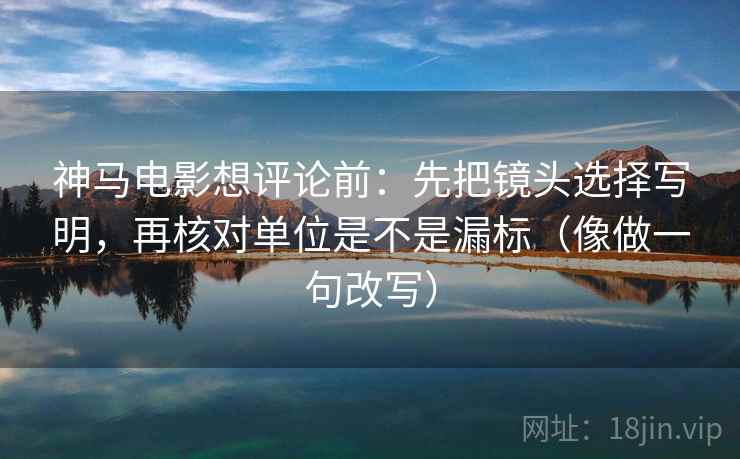 神马电影想评论前:先把镜头选择写明,再核对单位是不是漏标(像做一句改写) 神马电影想评论前:先把镜头选择写明,再核对单位是不是漏标(像做一句改写)