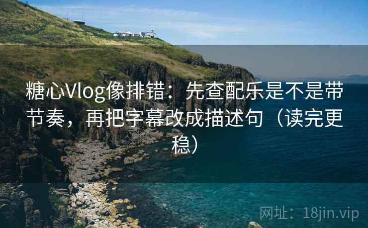 糖心Vlog像排错:先查配乐是不是带节奏,再把字幕改成描述句(读完更稳) 糖心Vlog像排错:先查配乐是不是带节奏,再把字幕改成描述句(读完更稳)