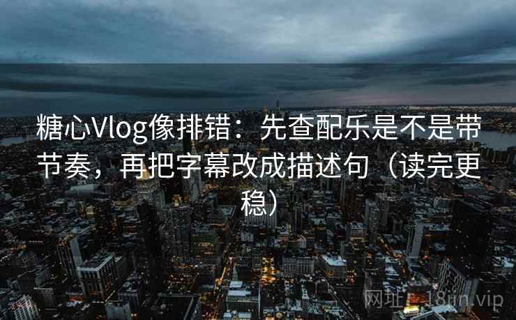 糖心Vlog像排错:先查配乐是不是带节奏,再把字幕改成描述句(读完更稳) 糖心Vlog像排错:先查配乐是不是带节奏,再把字幕改成描述句(读完更稳)