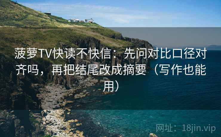 菠萝TV快读不快信:先问对比口径对齐吗,再把结尾改成摘要(写作也能用) 菠萝TV快读不快信:先问对比口径对齐吗,再把结尾改成摘要(写作也能用)