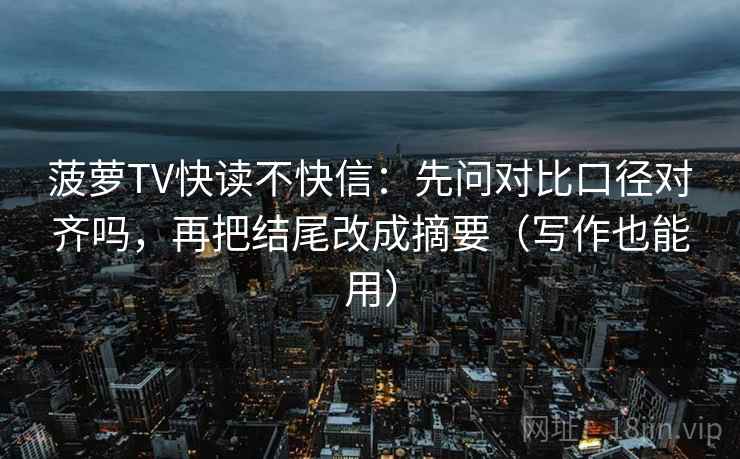 菠萝TV快读不快信:先问对比口径对齐吗,再把结尾改成摘要(写作也能用) 菠萝TV快读不快信:先问对比口径对齐吗,再把结尾改成摘要(写作也能用)