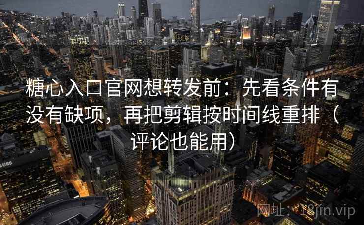 糖心入口官网想转发前:先看条件有没有缺项,再把剪辑按时间线重排(评论也能用) 糖心入口官网想转发前:先看条件有没有缺项,再把剪辑按时间线重排(评论也能用)