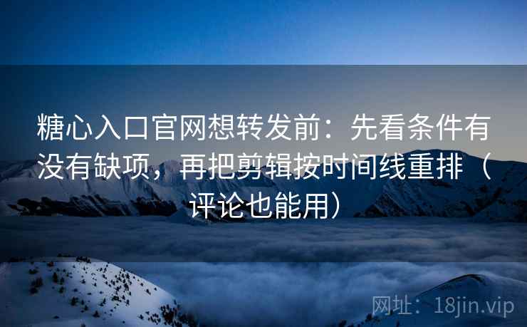 糖心入口官网想转发前:先看条件有没有缺项,再把剪辑按时间线重排(评论也能用) 糖心入口官网想转发前:先看条件有没有缺项,再把剪辑按时间线重排(评论也能用)