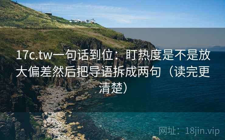 17c.tw一句话到位：盯热度是不是放大偏差然后把导语拆成两句（读完更清楚）