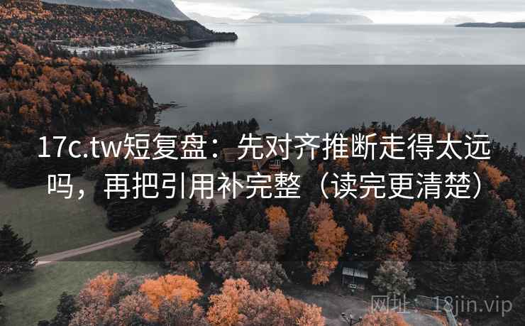 17c.tw短复盘:先对齐推断走得太远吗,再把引用补完整(读完更清楚) 17c.tw短复盘:先对齐推断走得太远吗,再把引用补完整(读完更清楚)