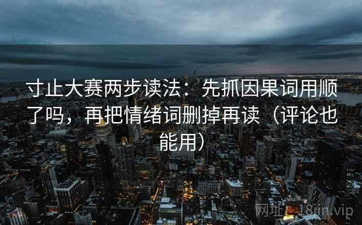寸止大赛两步读法:先抓因果词用顺了吗,再把情绪词删掉再读(评论也能用) 寸止大赛两步读法:先抓因果词用顺了吗,再把情绪词删掉再读(评论也能用)