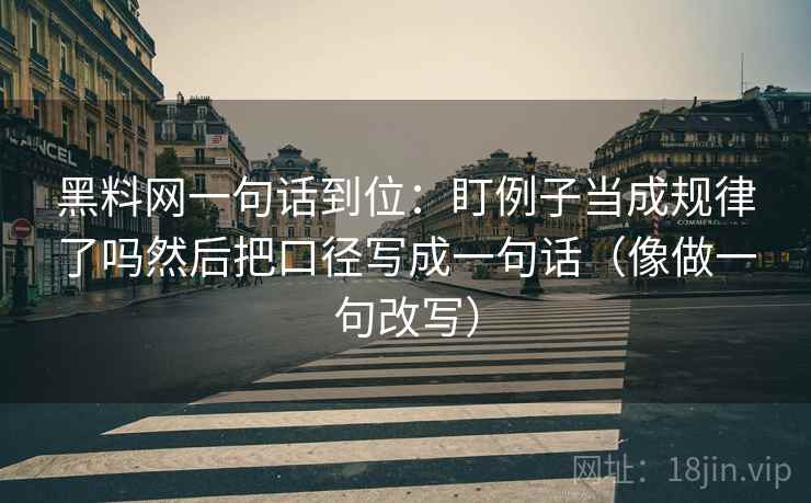 黑料网一句话到位:盯例子当成规律了吗然后把口径写成一句话(像做一句改写) 黑料网一句话到位:盯例子当成规律了吗然后把口径写成一句话(像做一句改写)