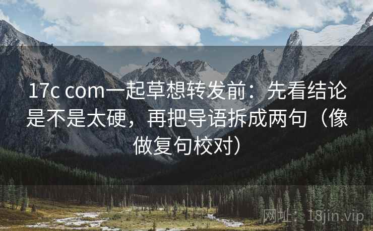 17c com一起草想转发前:先看结论是不是太硬,再把导语拆成两句(像做复句校对) 17c com一起草想转发前:先看结论是不是太硬,再把导语拆成两句(像做复句校对)
