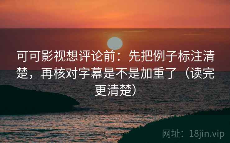 可可影视想评论前:先把例子标注清楚,再核对字幕是不是加重了(读完更清楚) 可可影视想评论前:先把例子标注清楚,再核对字幕是不是加重了(读完更清楚)