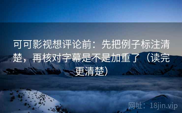 可可影视想评论前:先把例子标注清楚,再核对字幕是不是加重了(读完更清楚) 可可影视想评论前:先把例子标注清楚,再核对字幕是不是加重了(读完更清楚)