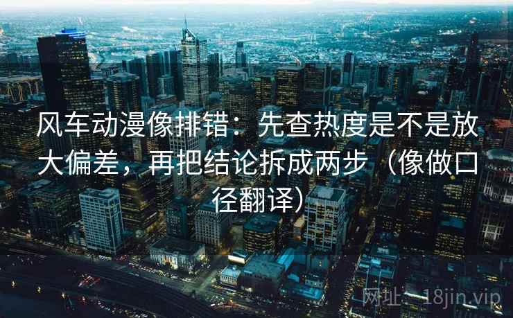 风车动漫像排错：先查热度是不是放大偏差，再把结论拆成两步（像做口径翻译）