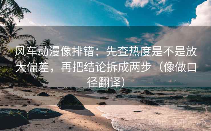 风车动漫像排错：先查热度是不是放大偏差，再把结论拆成两步（像做口径翻译）
