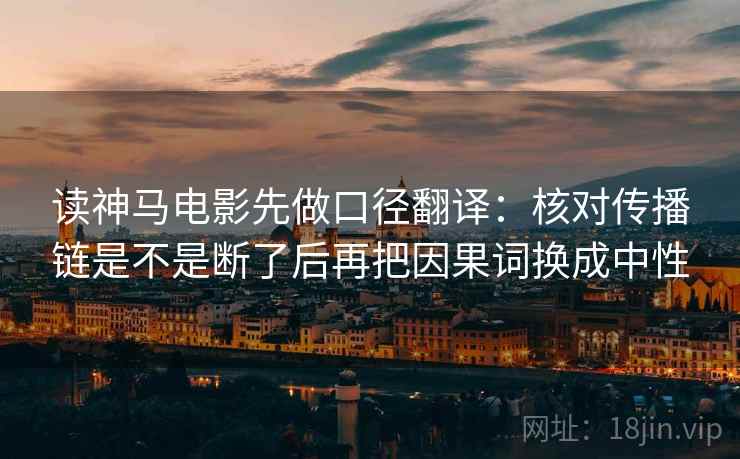 读神马电影先做口径翻译:核对传播链是不是断了后再把因果词换成中性 读神马电影先做口径翻译:核对传播链是不是断了后再把因果词换成中性