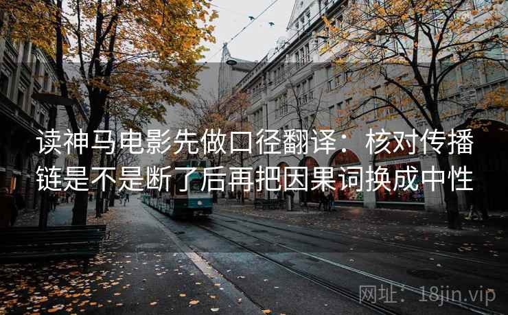 读神马电影先做口径翻译:核对传播链是不是断了后再把因果词换成中性 读神马电影先做口径翻译:核对传播链是不是断了后再把因果词换成中性