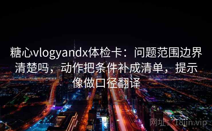 糖心vlogyandx体检卡:问题范围边界清楚吗,动作把条件补成清单,提示像做口径翻译 糖心vlogyandx体检卡:问题范围边界清楚吗,动作把条件补成清单,提示像做口径翻译