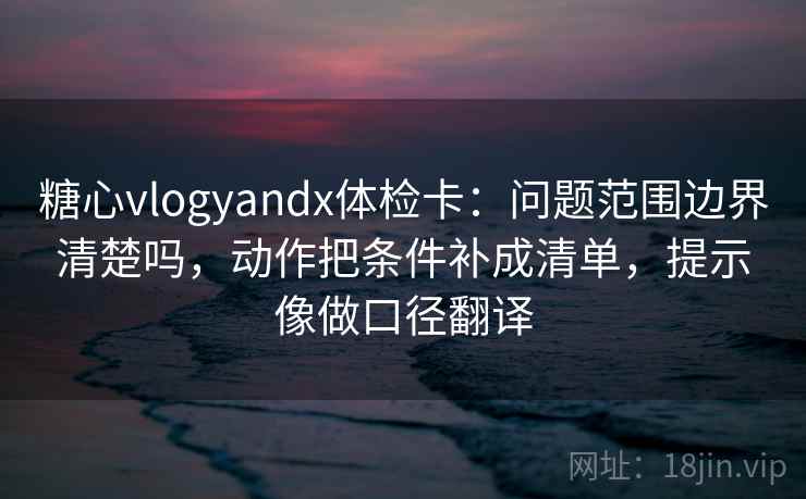 糖心vlogyandx体检卡:问题范围边界清楚吗,动作把条件补成清单,提示像做口径翻译 糖心vlogyandx体检卡:问题范围边界清楚吗,动作把条件补成清单,提示像做口径翻译