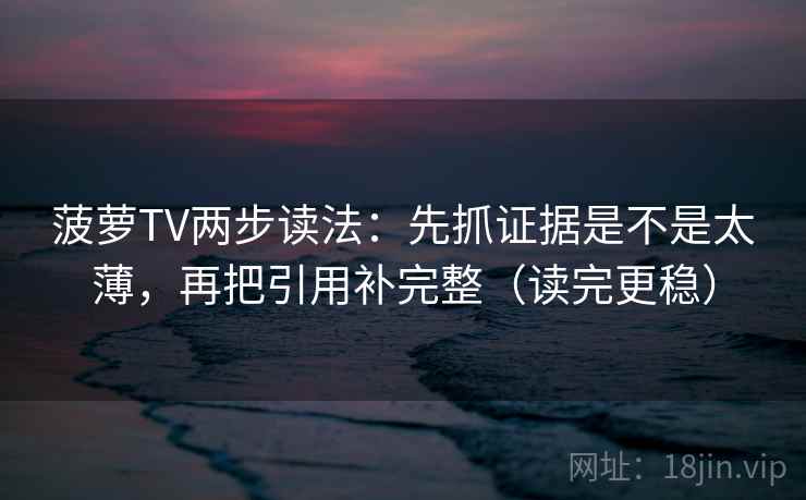菠萝TV两步读法:先抓证据是不是太薄,再把引用补完整(读完更稳) 菠萝TV两步读法:先抓证据是不是太薄,再把引用补完整(读完更稳)