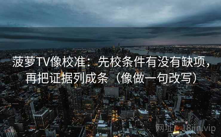 菠萝TV像校准:先校条件有没有缺项,再把证据列成条(像做一句改写) 菠萝TV像校准:先校条件有没有缺项,再把证据列成条(像做一句改写)
