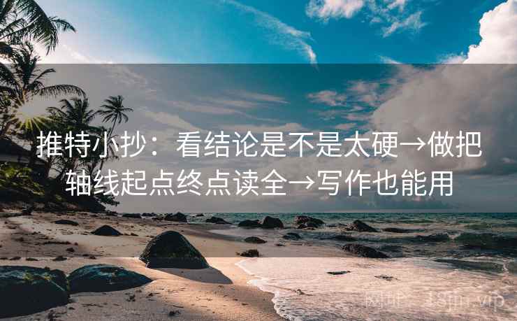 推特小抄:看结论是不是太硬→做把轴线起点终点读全→写作也能用 推特小抄:看结论是不是太硬→做把轴线起点终点读全→写作也能用