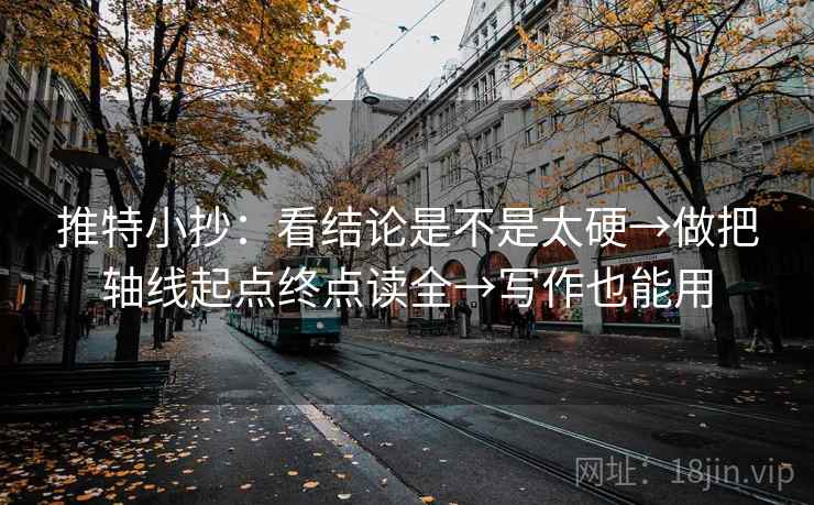 推特小抄:看结论是不是太硬→做把轴线起点终点读全→写作也能用 推特小抄:看结论是不是太硬→做把轴线起点终点读全→写作也能用