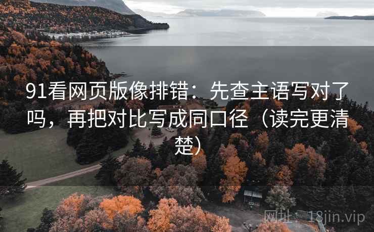 91看网页版像排错:先查主语写对了吗,再把对比写成同口径(读完更清楚) 91看网页版像排错:先查主语写对了吗,再把对比写成同口径(读完更清楚)