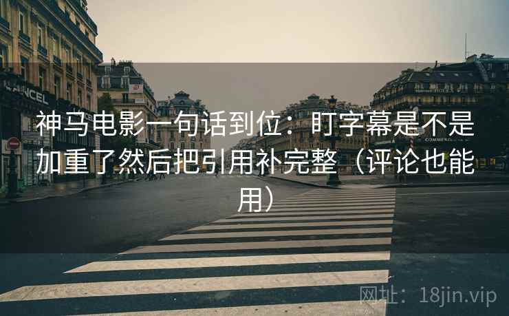 神马电影一句话到位:盯字幕是不是加重了然后把引用补完整(评论也能用) 神马电影一句话到位:盯字幕是不是加重了然后把引用补完整(评论也能用)