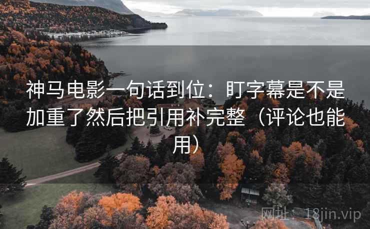 神马电影一句话到位:盯字幕是不是加重了然后把引用补完整(评论也能用) 神马电影一句话到位:盯字幕是不是加重了然后把引用补完整(评论也能用)