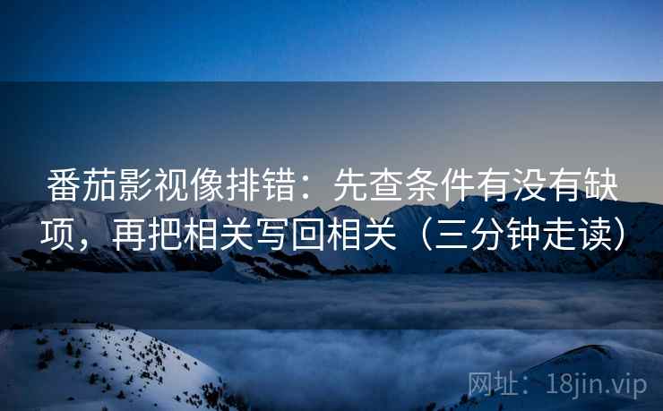 番茄影视像排错:先查条件有没有缺项,再把相关写回相关(三分钟走读) 番茄影视像排错:先查条件有没有缺项,再把相关写回相关(三分钟走读)