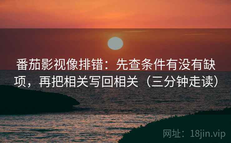 番茄影视像排错:先查条件有没有缺项,再把相关写回相关(三分钟走读) 番茄影视像排错:先查条件有没有缺项,再把相关写回相关(三分钟走读)