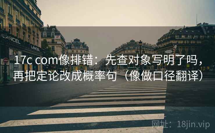 17c com像排错:先查对象写明了吗,再把定论改成概率句(像做口径翻译) 17c com像排错:先查对象写明了吗,再把定论改成概率句(像做口径翻译)