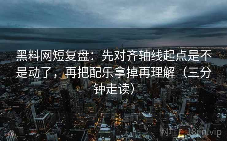 黑料网短复盘:先对齐轴线起点是不是动了,再把配乐拿掉再理解(三分钟走读) 黑料网短复盘:先对齐轴线起点是不是动了,再把配乐拿掉再理解(三分钟走读)