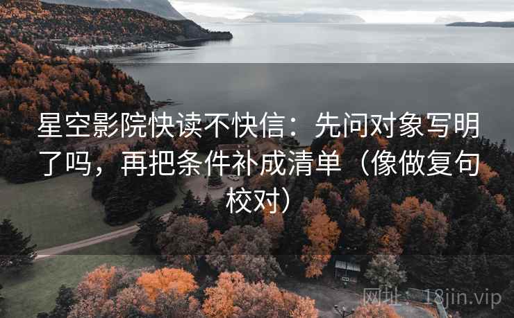 星空影院快读不快信:先问对象写明了吗,再把条件补成清单(像做复句校对) 星空影院快读不快信:先问对象写明了吗,再把条件补成清单(像做复句校对)