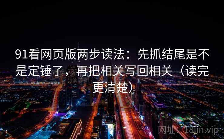 91看网页版两步读法:先抓结尾是不是定锤了,再把相关写回相关(读完更清楚) 91看网页版两步读法:先抓结尾是不是定锤了,再把相关写回相关(读完更清楚)